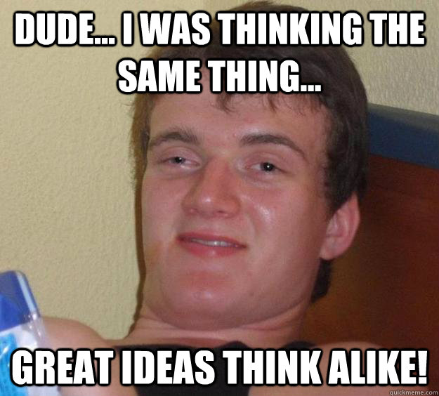 Dude... I was thinking the same thing... great ideas think alike! - Dude... I was thinking the same thing... great ideas think alike!  10 Guy