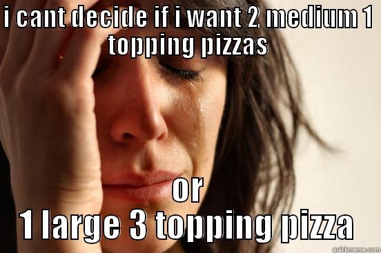 I CANT DECIDE IF I WANT 2 MEDIUM 1 TOPPING PIZZAS OR 1 LARGE 3 TOPPING PIZZA First World Problems