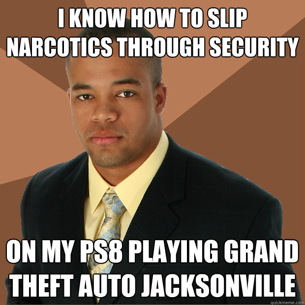 i know how to slip narcotics through security on my ps8 playing grand theft auto jacksonville  Successful Black Man