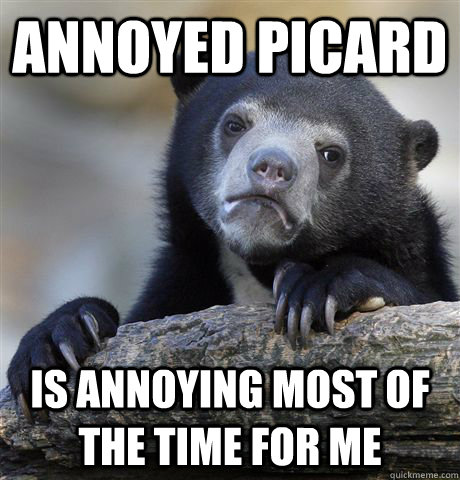 Annoyed Picard is annoying most of the time for me  Confession Bear