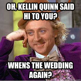 Oh, Kellin Quinn said hi to you? Whens the wedding again?  Creepy Wonka