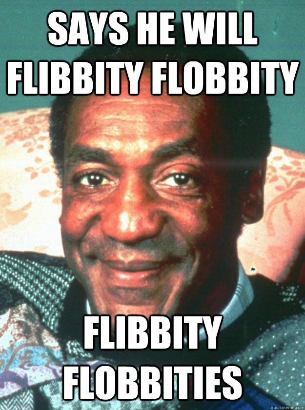 Says he will flibbity flobbity flibbity flobbities  Bill Cosby