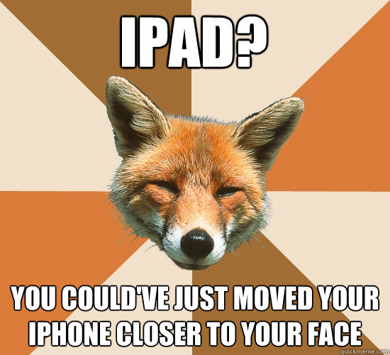 ipad?
 you could've just moved your iphone closer to your face  Condescending Fox