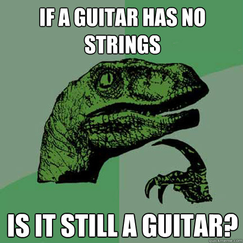 If a Guitar has no Strings is it still a guitar? - If a Guitar has no Strings is it still a guitar?  Philosoraptor