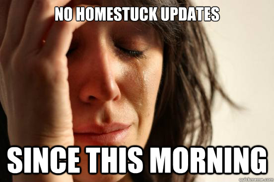 No homestuck updates since this morning   First World Problems