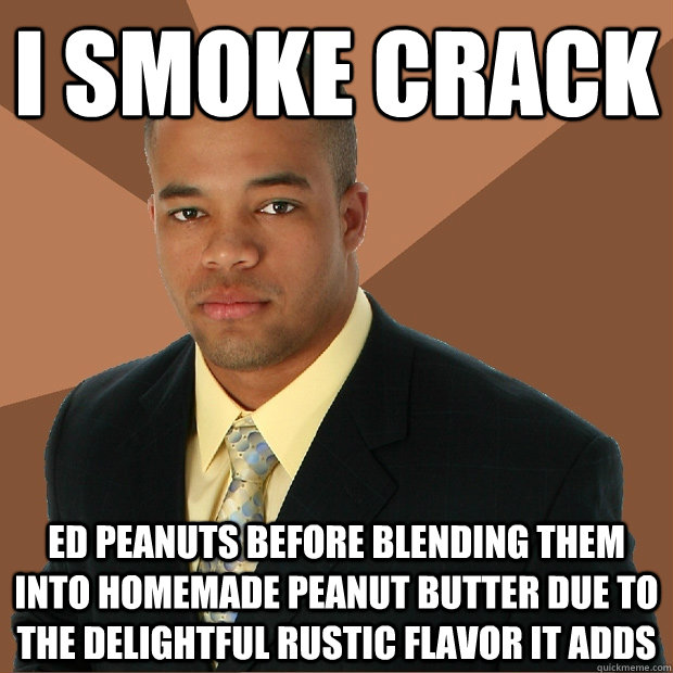 i smoke crack ed peanuts before blending them into homemade peanut butter due to the delightful rustic flavor it adds - i smoke crack ed peanuts before blending them into homemade peanut butter due to the delightful rustic flavor it adds  Successful Black Man