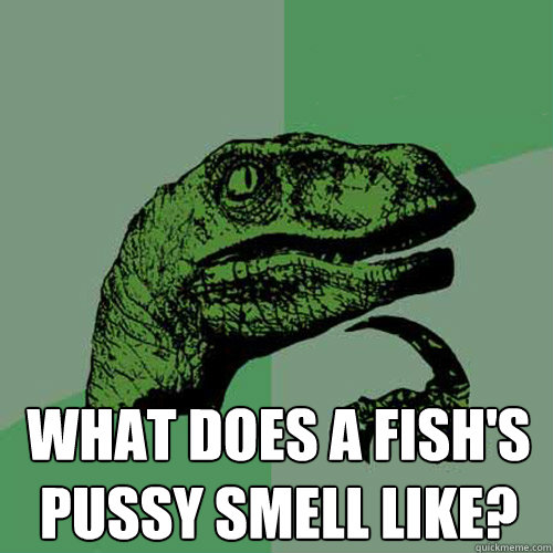  What does a fish's pussy smell like? -  What does a fish's pussy smell like?  Philosoraptor