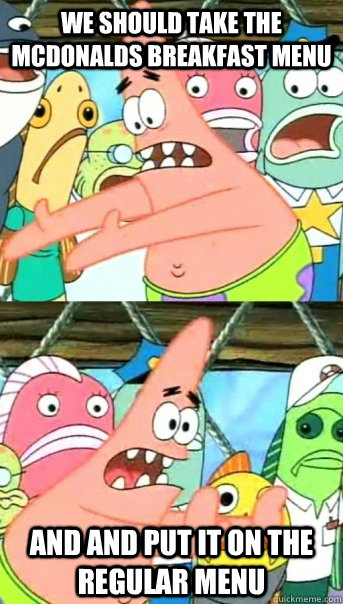 we should take the Mcdonalds Breakfast menu and and put it on the regular menu  Push it somewhere else Patrick