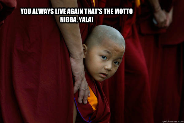 You always live again that's the motto nigga, YALA!  YALA