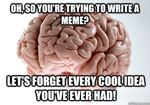 OH, SO YOU'RE TRYING TO WRITE A MEME? LET'S FORGET EVERY COOL IDEA YOU'VE EVER HAD!  Scumbag Brain