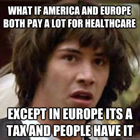 what if America and europe both pay a lot for healthcare except in europe its a tax and people have it  conspiracy keanu