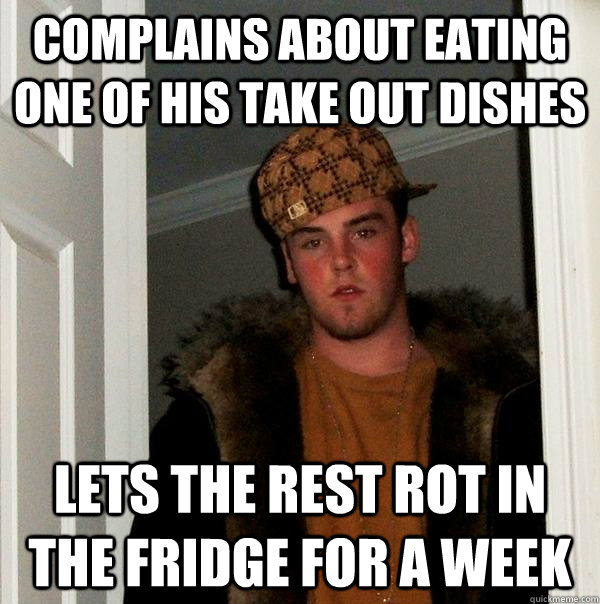 Complains about eating one of his take out dishes Lets the rest rot in the fridge for a week  Scumbag Steve