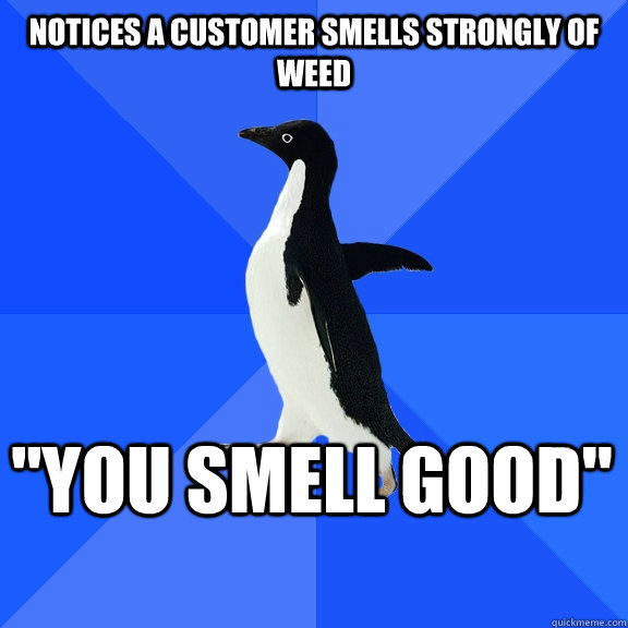 Notices a customer smells strongly of weed 