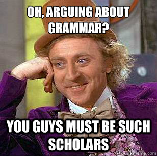 Oh, arguing about grammar? You guys must be such scholars  Condescending Wonka