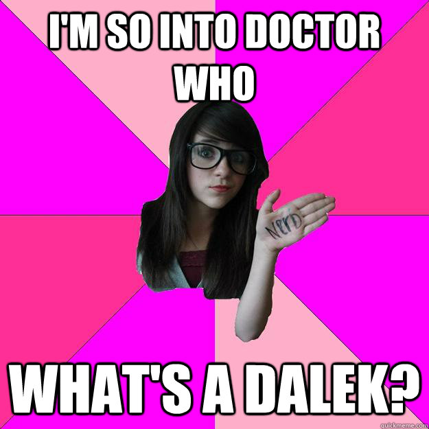 I'm so into Doctor Who what's a Dalek?  Idiot Nerd Girl