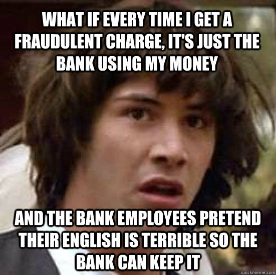 What if every time i get a fraudulent charge, It's just the bank using my money And the bank employees pretend their english is terrible so the bank can keep it  - What if every time i get a fraudulent charge, It's just the bank using my money And the bank employees pretend their english is terrible so the bank can keep it   conspiracy keanu