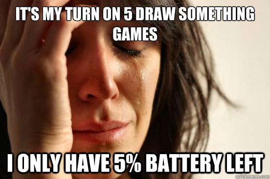 it's my turn on 5 draw something games I only have 5% battery left  First World Problems