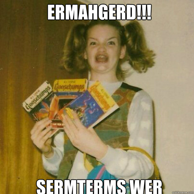 ERMAHGERD!!! sermterms wer  