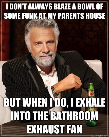 I don't always blaze a bowl of some funk at my parents house but when I do, I exhale into the bathroom exhaust fan  The Most Interesting Man In The World