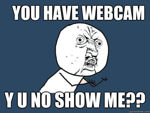 You have webcam y u no show me??  Y U No