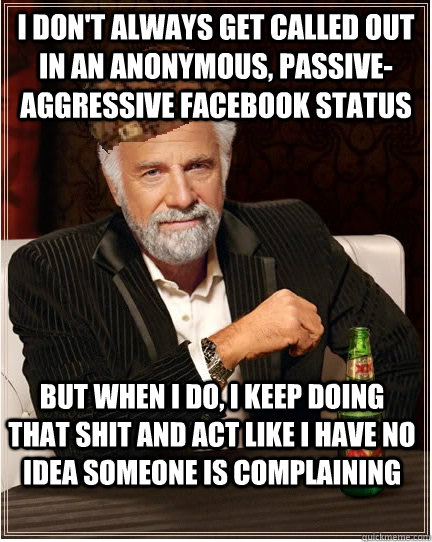 i don't always get called out in an anonymous, passive-aggressive facebook status But when i do, I keep doing that shit and act like I have no idea someone is complaining  The Most Interesting Scumbag in the World