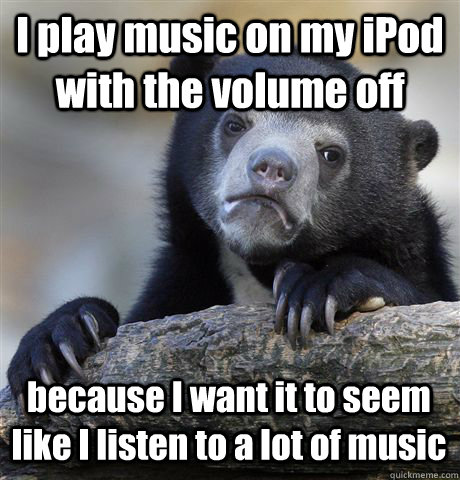 I play music on my iPod with the volume off because I want it to seem like I listen to a lot of music - I play music on my iPod with the volume off because I want it to seem like I listen to a lot of music  Confession Bear