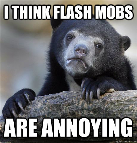 i think flash mobs are annoying - i think flash mobs are annoying  Confession Bear