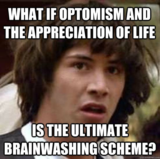 what IF optomism and the appreciation of life is the ultimate brainwashing scheme?  conspiracy keanu