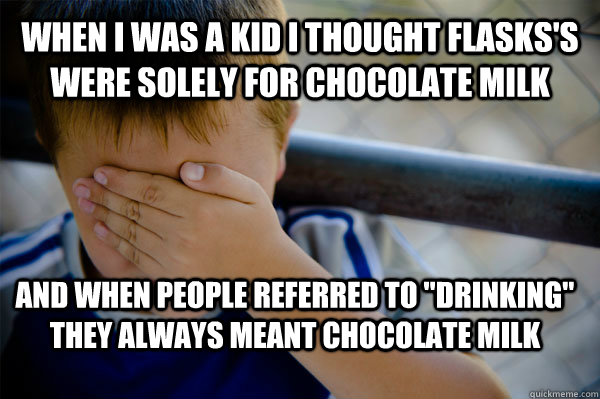 When I was a kid i thought Flasks's were solely for chocolate milk and when people referred to 