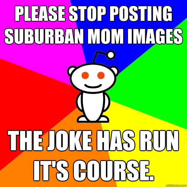 PLEASE STOP POSTing SUBURBAN MOM IMAGES THE JOKE HAS RUN IT'S COURSE.  Reddit Alien