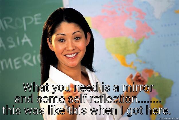 Blaming me again?  -  WHAT YOU NEED IS A MIRROR AND SOME SELF REFLECTION........ THIS WAS LIKE THIS WHEN I GOT HERE.  Unhelpful High School Teacher