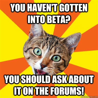 You haven't gotten into beta? You should ask about it on the forums!  Bad Advice Cat