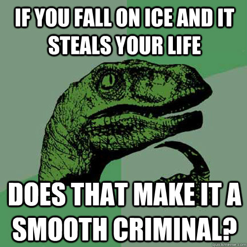 if you fall on ice and it steals your life does that make it a smooth criminal?  Philosoraptor