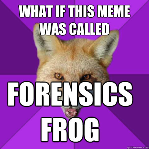 What if this meme 
was called forensics 
frog - What if this meme 
was called forensics 
frog  Forensics Fox