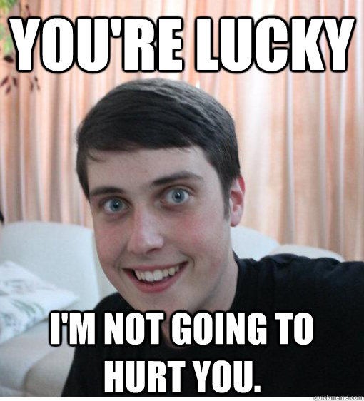 You're lucky I'm not going to hurt you.  Overly Attached Boyfriend