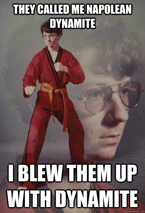 They called me napolean dynamite I blew them up with dynamite  Karate Kyle