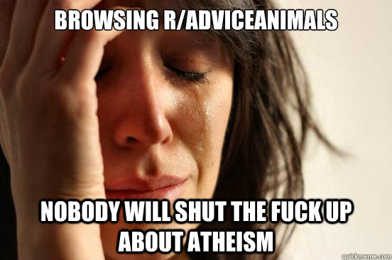 Browsing r/adviceanimals Nobody will shut the fuck up about atheism  First World Problems