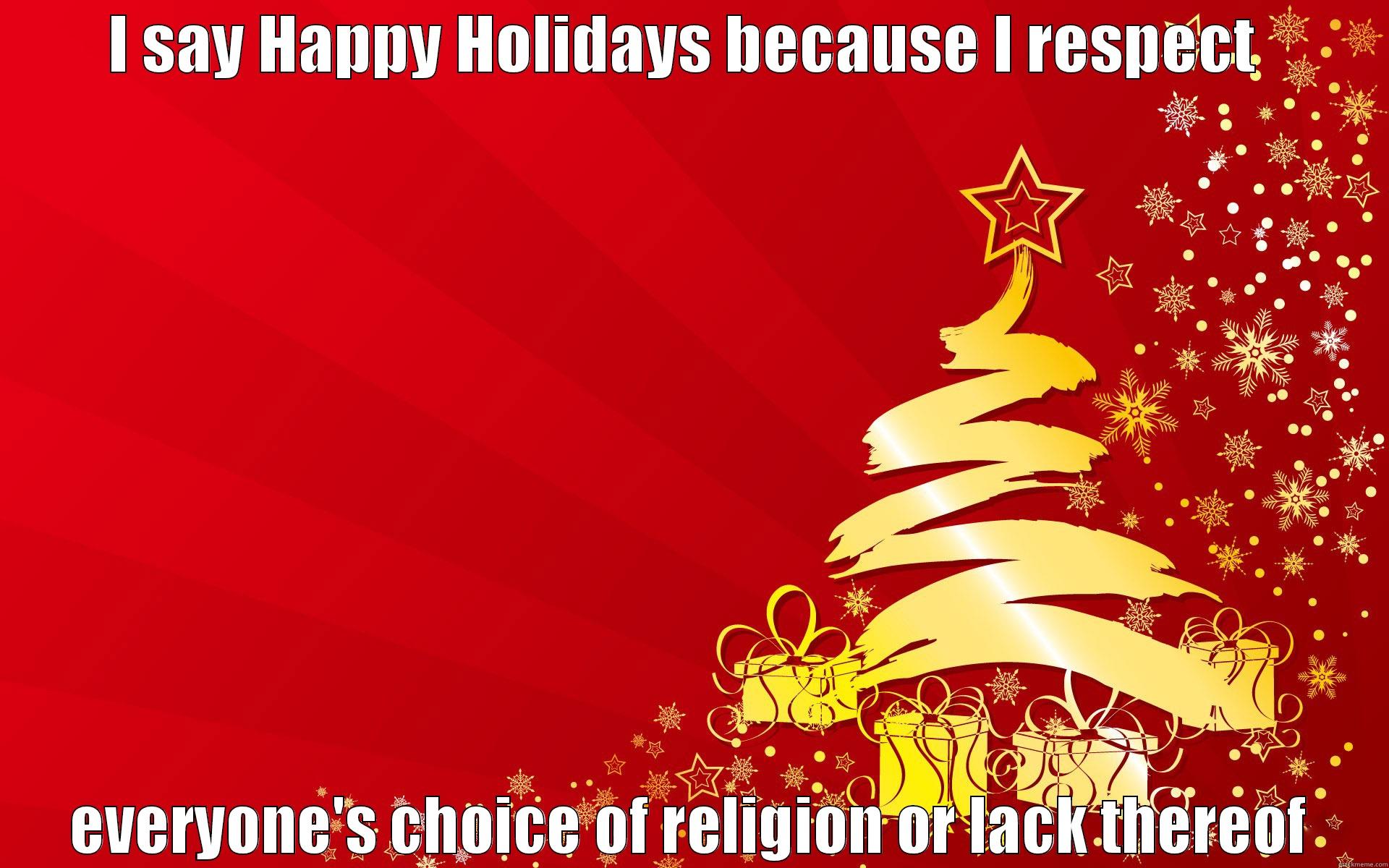 I SAY HAPPY HOLIDAYS BECAUSE I RESPECT  EVERYONE'S CHOICE OF RELIGION OR LACK THEREOF Misc