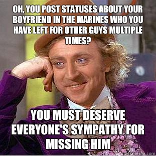 Oh, you post statuses about your boyfriend in the marines who you have left for other guys multiple times? You must deserve everyone's sympathy for missing him  - Oh, you post statuses about your boyfriend in the marines who you have left for other guys multiple times? You must deserve everyone's sympathy for missing him   Condescending Wonka