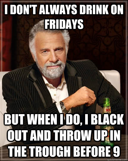 I don't always drink on fridays but when I do, i black out and throw up in the trough before 9 - I don't always drink on fridays but when I do, i black out and throw up in the trough before 9  The Most Interesting Man In The World