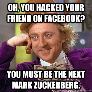 Oh, you hacked your friend on Facebook? You must be the next Mark Zuckerberg.  Condescending Wonka