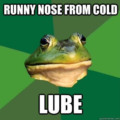 runny nose from cold lube - runny nose from cold lube  Foul Bachelor Frog