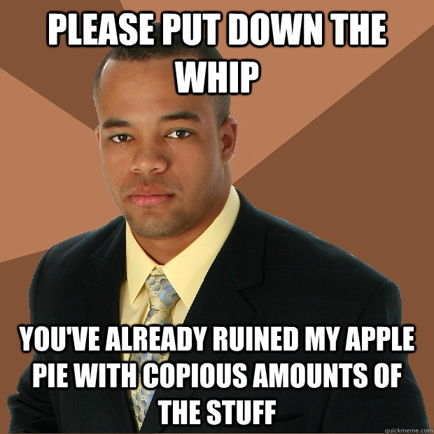 please put down the whip you've already ruined my apple pie with copious amounts of the stuff - please put down the whip you've already ruined my apple pie with copious amounts of the stuff  Successful Black Man