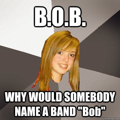 B.O.B. WHY WOULD SOMEBODY NAME A BAND 