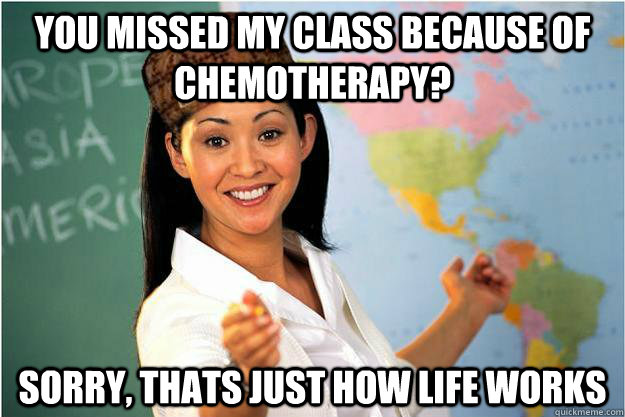 you missed my class because of chemotherapy? sorry, thats just how life works   Scumbag Teacher