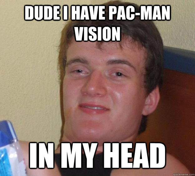 Dude i have pac-man vision in my head - Dude i have pac-man vision in my head  10 Guy