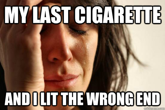 My last cigarette  and i lit the wrong end - My last cigarette  and i lit the wrong end  First World Problems