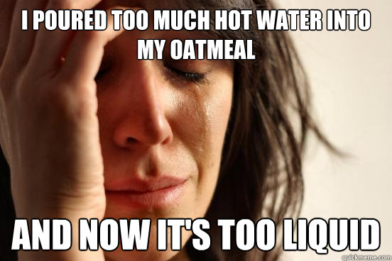 I POURED TOO MUCH HOT WATER INTO MY OATMEAL AND NOW IT'S TOO LIQUID  First World Problems