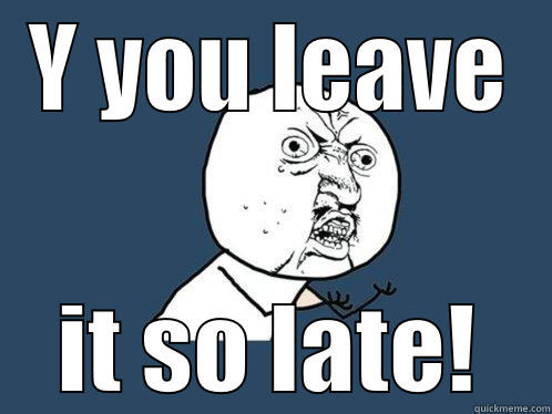 y you leave it late - Y YOU LEAVE IT SO LATE! Y U No