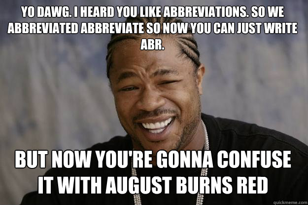 Yo dawg. I heard you like abbreviations. so we abbreviated abbreviate so now you can just write abr. but now you're gonna confuse it with august burns red  Xzibit meme